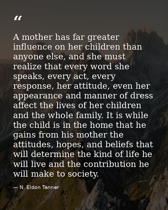 A mother has far greater influence on her children than anyone else, and she must realize that every word she speaks, ev — N. Eldon Tanner