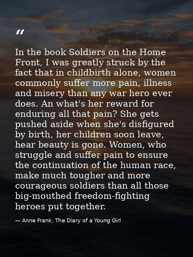 In the book Soldiers on the Home Front, I was greatly struck by the fact that in childbirth alone, women commonly suffer — Anne Frank, The Diary of a Young Girl
