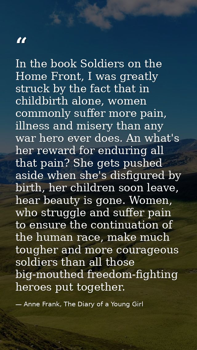 In the book Soldiers on the Home Front, I was greatly struck by the fact that in childbirth alone, women commonly suffer — Anne Frank, The Diary of a Young Girl