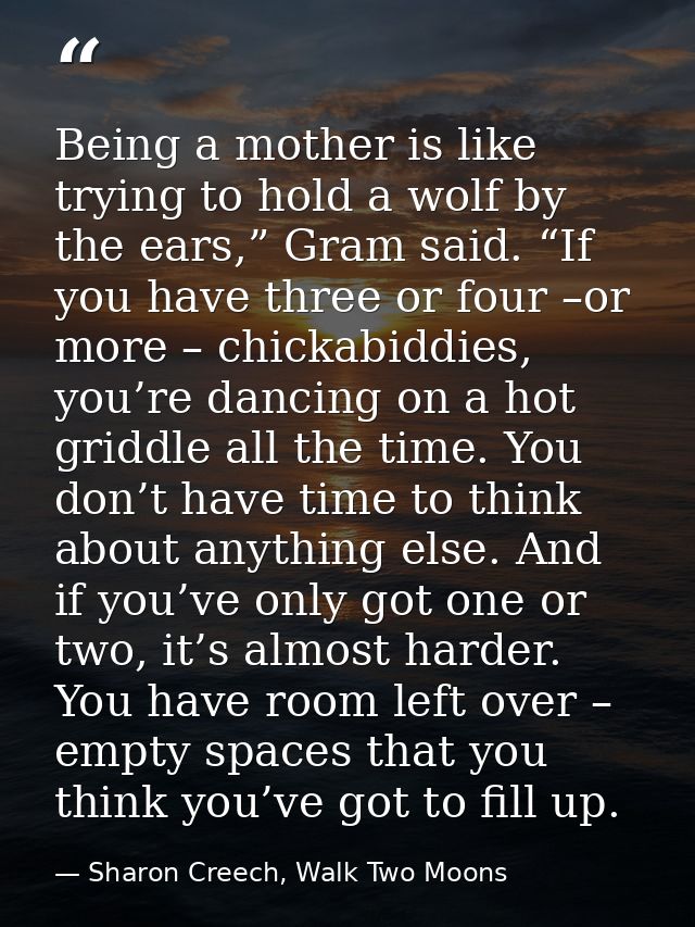 Being a mother is like trying to hold a wolf by the ears,” Gram said. “If you have three or four –or more – chickabiddie — Sharon Creech, Walk Two Moons