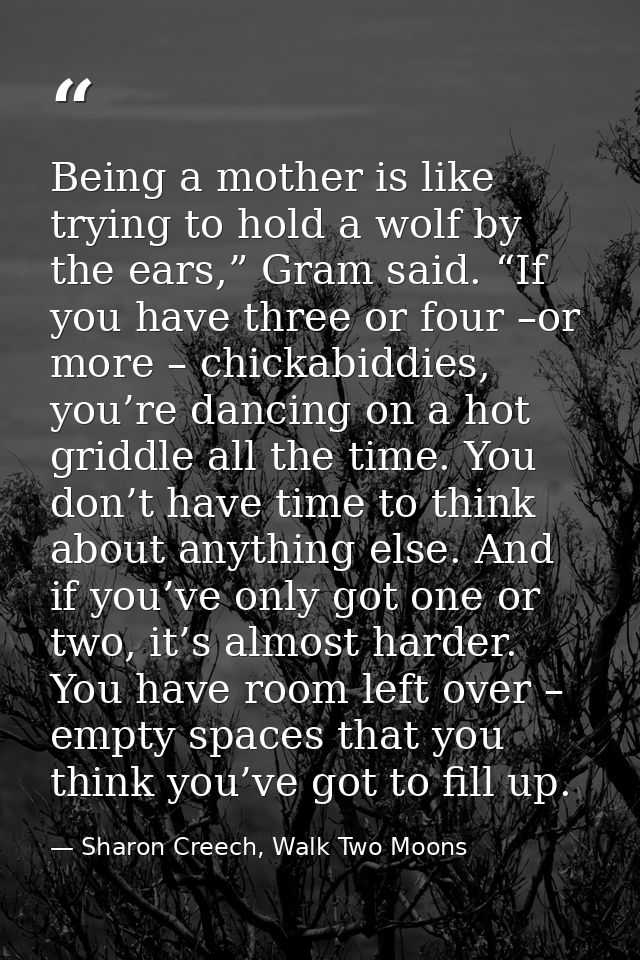 Being a mother is like trying to hold a wolf by the ears,” Gram said. “If you have three or four –or more – chickabiddie — Sharon Creech, Walk Two Moons