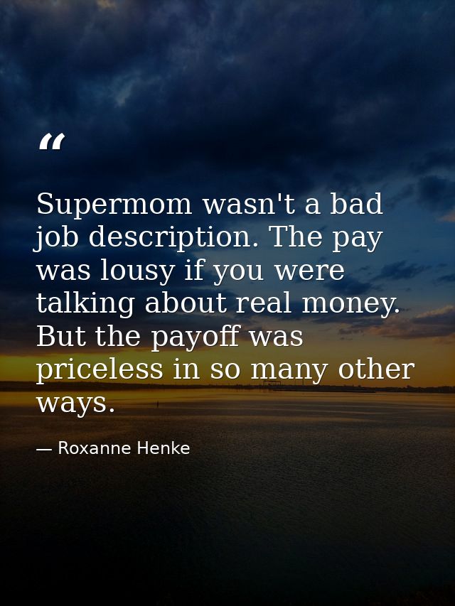 Supermom wasn't a bad job description. The pay was lousy if you were talking about real money. But the payoff was pricel — Roxanne Henke