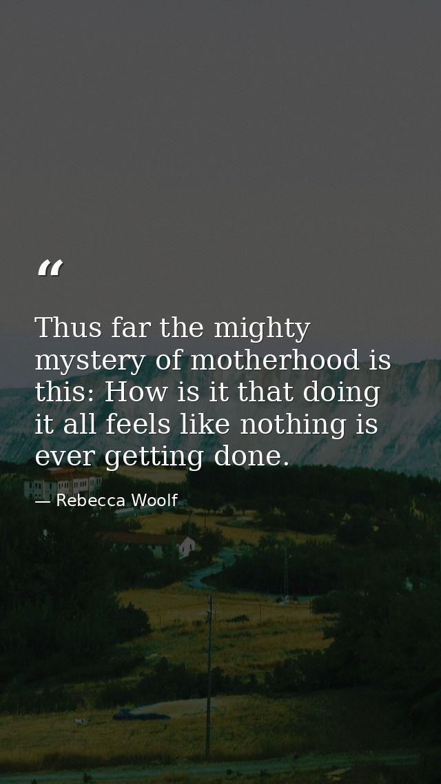 Thus far the mighty mystery of motherhood is this: How is it that doing it all feels like nothing is ever getting done. — Rebecca Woolf