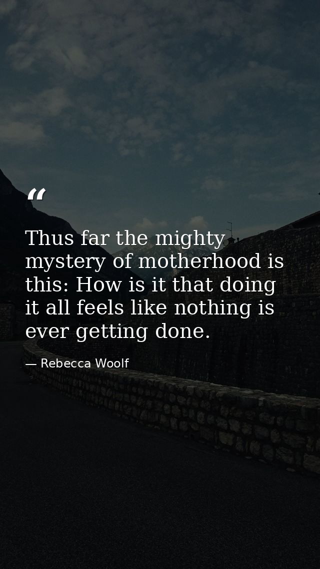 Thus far the mighty mystery of motherhood is this: How is it that doing it all feels like nothing is ever getting done. — Rebecca Woolf