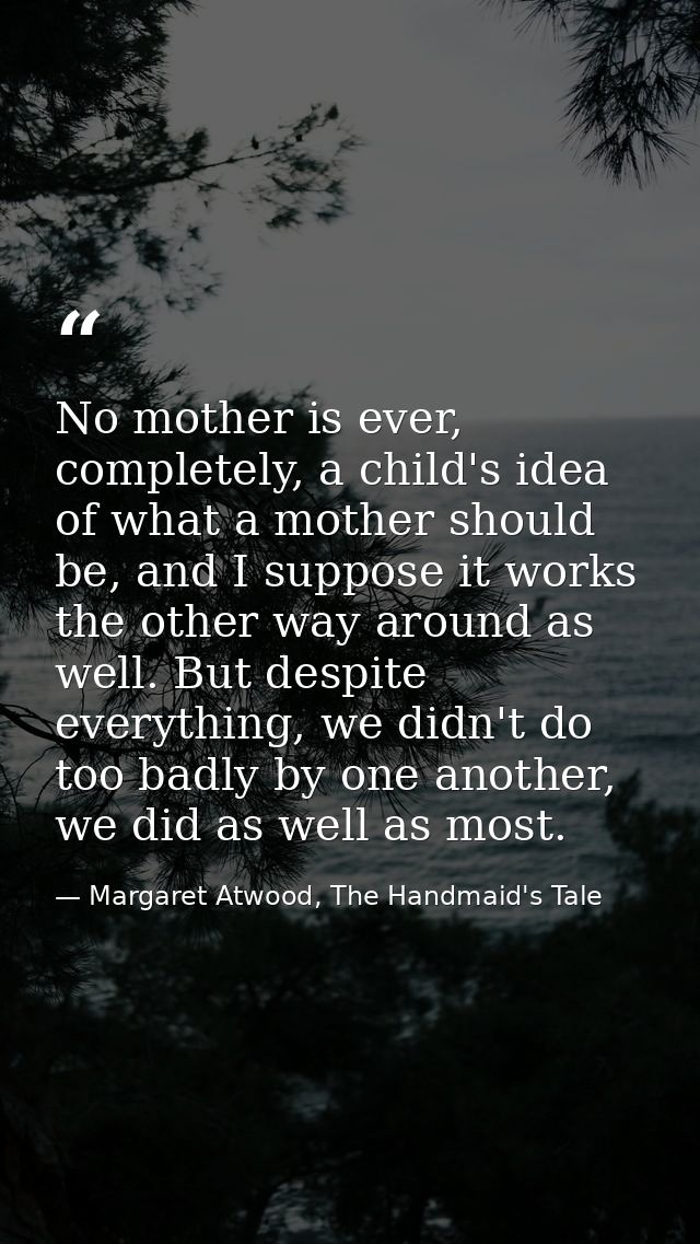 No mother is ever, completely, a child's idea of what a mother should be, and I suppose it works the other way around as — Margaret Atwood, The Handmaid's Tale