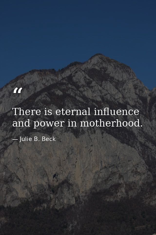 There is eternal influence and power in motherhood. — Julie B. Beck