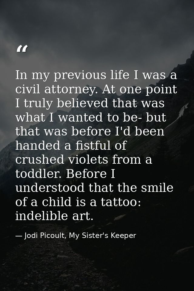 In my previous life I was a civil attorney. At one point I truly believed that was what I wanted to be- but that was bef — Jodi Picoult, My Sister's Keeper