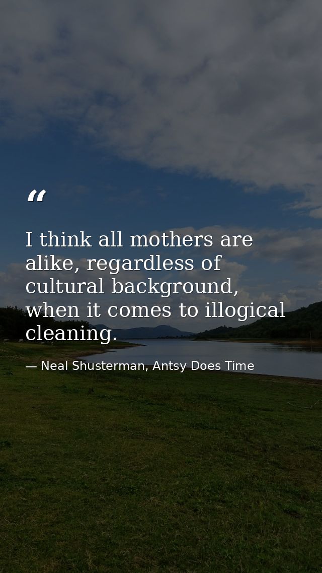 I think all mothers are alike, regardless of cultural background, when it comes to illogical cleaning. — Neal Shusterman, Antsy Does Time