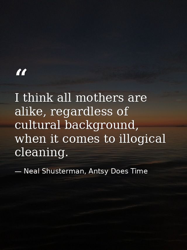 I think all mothers are alike, regardless of cultural background, when it comes to illogical cleaning. — Neal Shusterman, Antsy Does Time