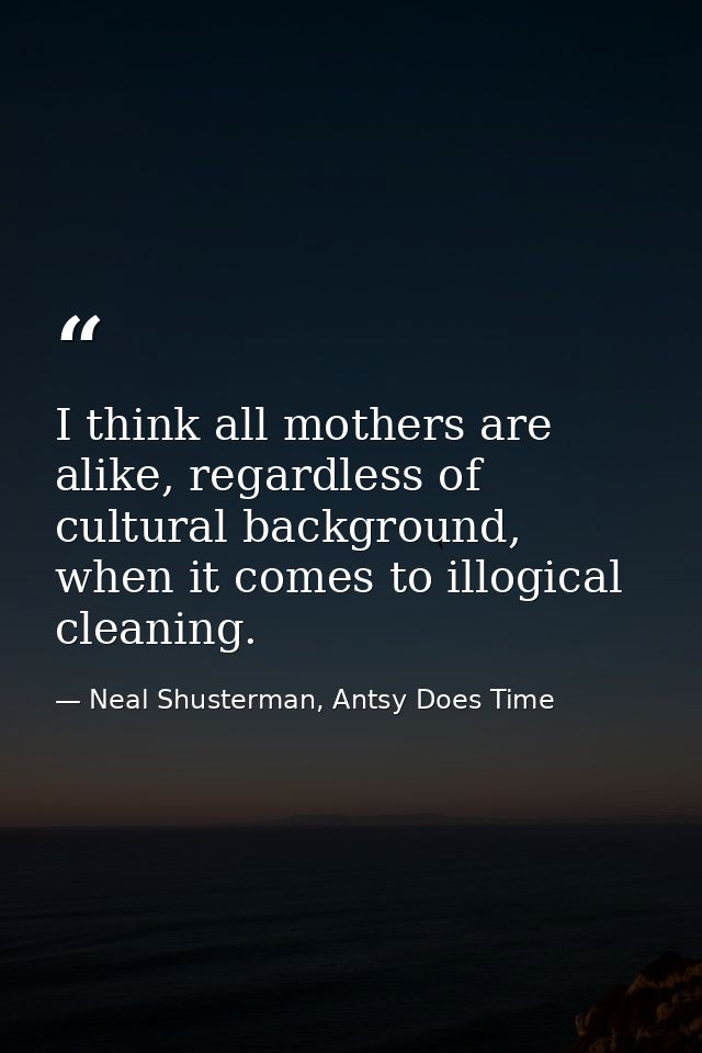 I think all mothers are alike, regardless of cultural background, when it comes to illogical cleaning. — Neal Shusterman, Antsy Does Time