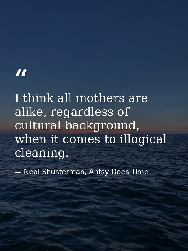 I think all mothers are alike, regardless of cultural background, when it comes to illogical cleaning. — Neal Shusterman, Antsy Does Time