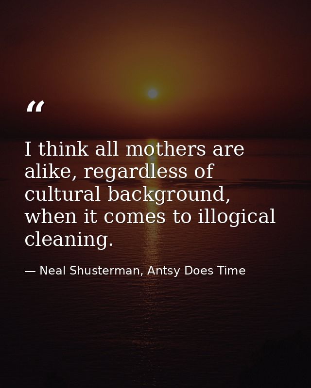 I think all mothers are alike, regardless of cultural background, when it comes to illogical cleaning. — Neal Shusterman, Antsy Does Time
