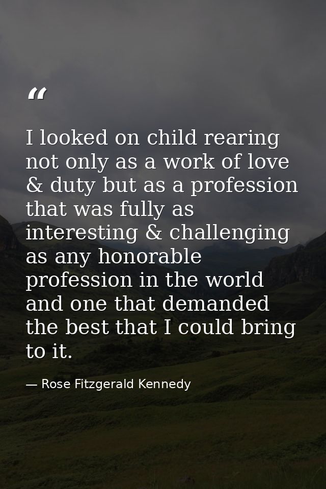 I looked on child rearing not only as a work of love & duty but as a profession that was fully as interesting & challeng — Rose Fitzgerald Kennedy