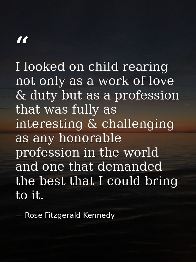 I looked on child rearing not only as a work of love & duty but as a profession that was fully as interesting & challeng — Rose Fitzgerald Kennedy