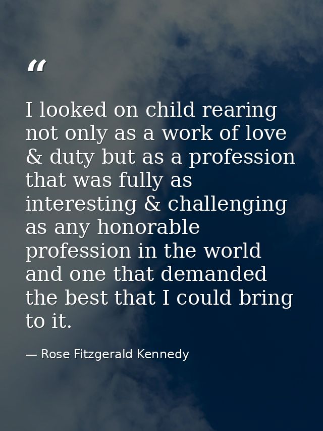 I looked on child rearing not only as a work of love & duty but as a profession that was fully as interesting & challeng — Rose Fitzgerald Kennedy