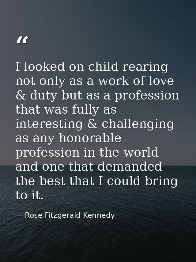 I looked on child rearing not only as a work of love & duty but as a profession that was fully as interesting & challeng — Rose Fitzgerald Kennedy
