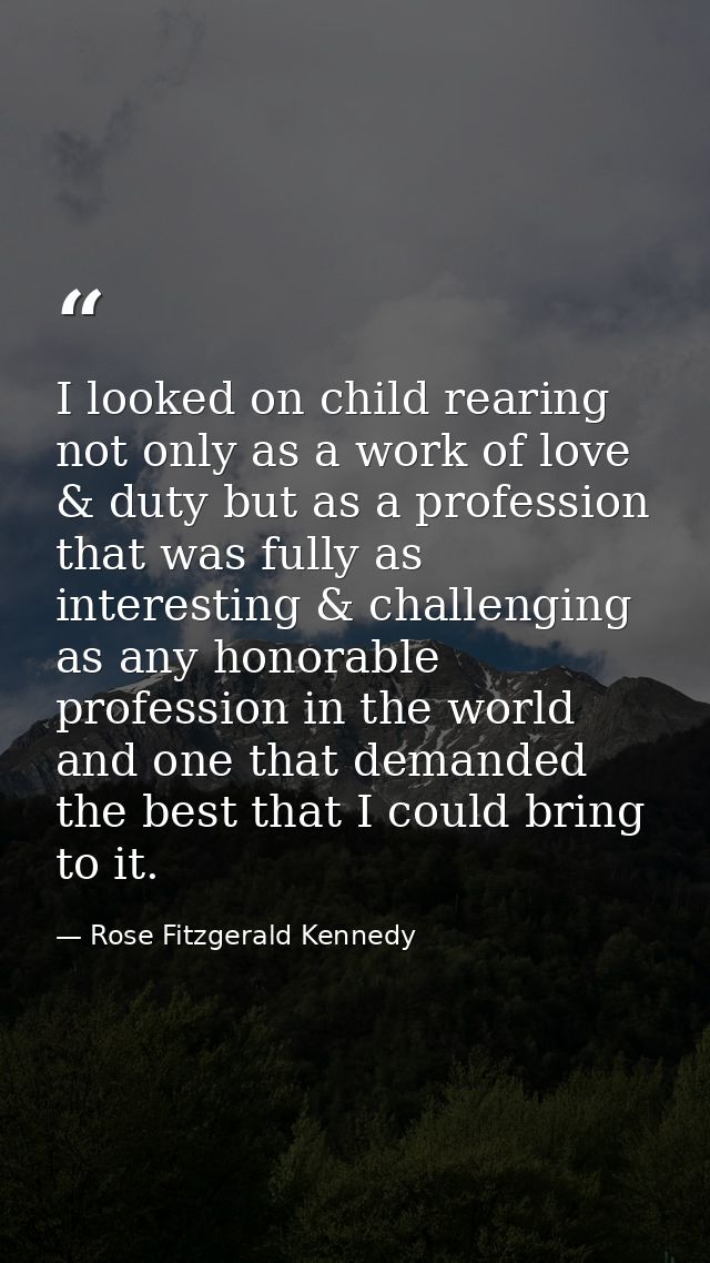 I looked on child rearing not only as a work of love & duty but as a profession that was fully as interesting & challeng — Rose Fitzgerald Kennedy