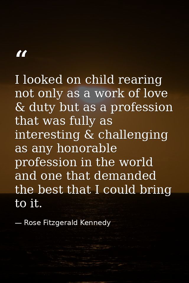 I looked on child rearing not only as a work of love & duty but as a profession that was fully as interesting & challeng — Rose Fitzgerald Kennedy
