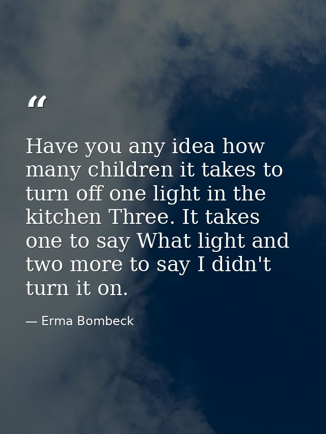 Have you any idea how many children it takes to turn off one light in the kitchen Three. It takes one to say What light  — Erma Bombeck