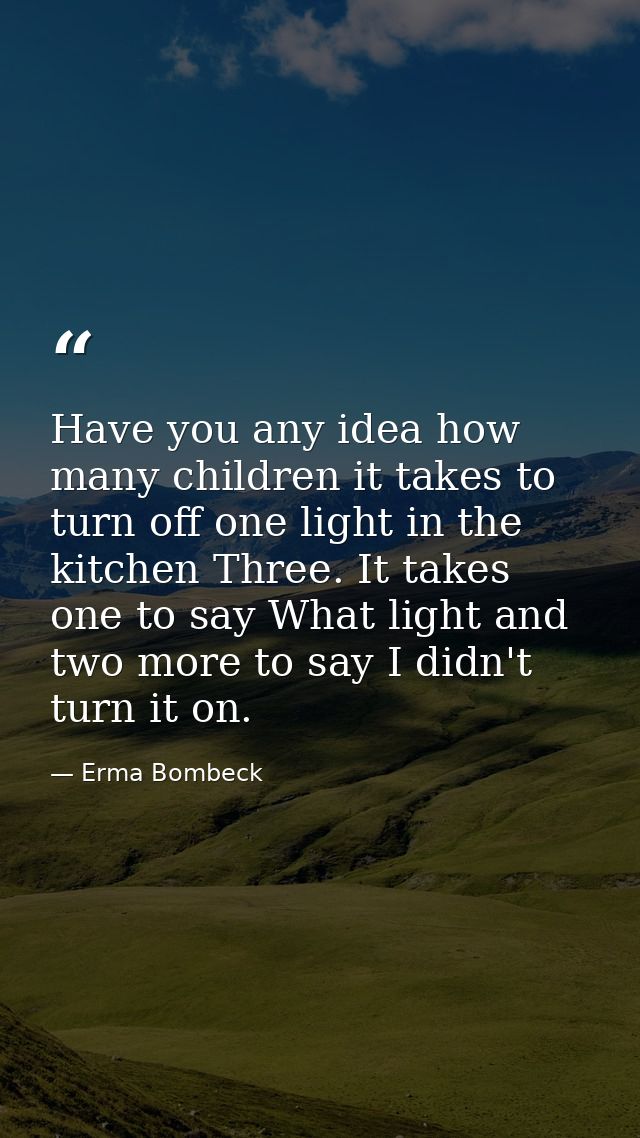 Have you any idea how many children it takes to turn off one light in the kitchen Three. It takes one to say What light  — Erma Bombeck