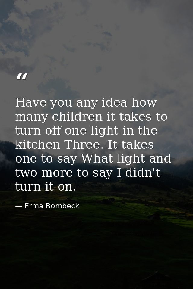 Have you any idea how many children it takes to turn off one light in the kitchen Three. It takes one to say What light  — Erma Bombeck