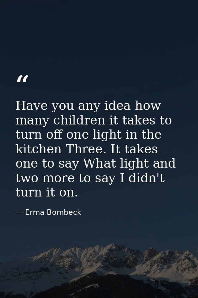 Have you any idea how many children it takes to turn off one light in the kitchen Three. It takes one to say What light  — Erma Bombeck