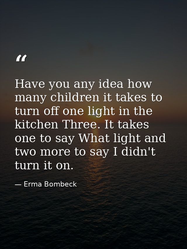 Have you any idea how many children it takes to turn off one light in the kitchen Three. It takes one to say What light  — Erma Bombeck