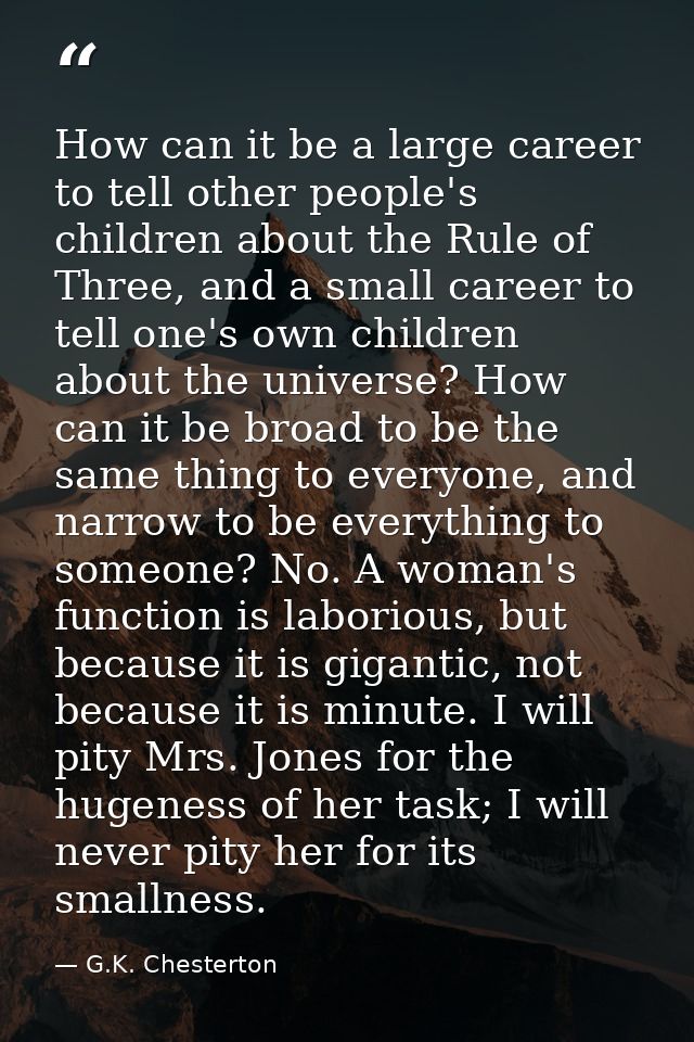 How can it be a large career to tell other people's children about the Rule of Three, and a small career to tell one's o — G.K. Chesterton