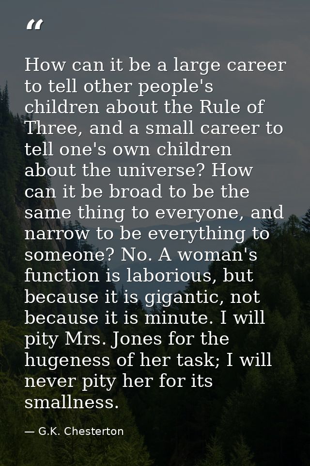 How can it be a large career to tell other people's children about the Rule of Three, and a small career to tell one's o — G.K. Chesterton
