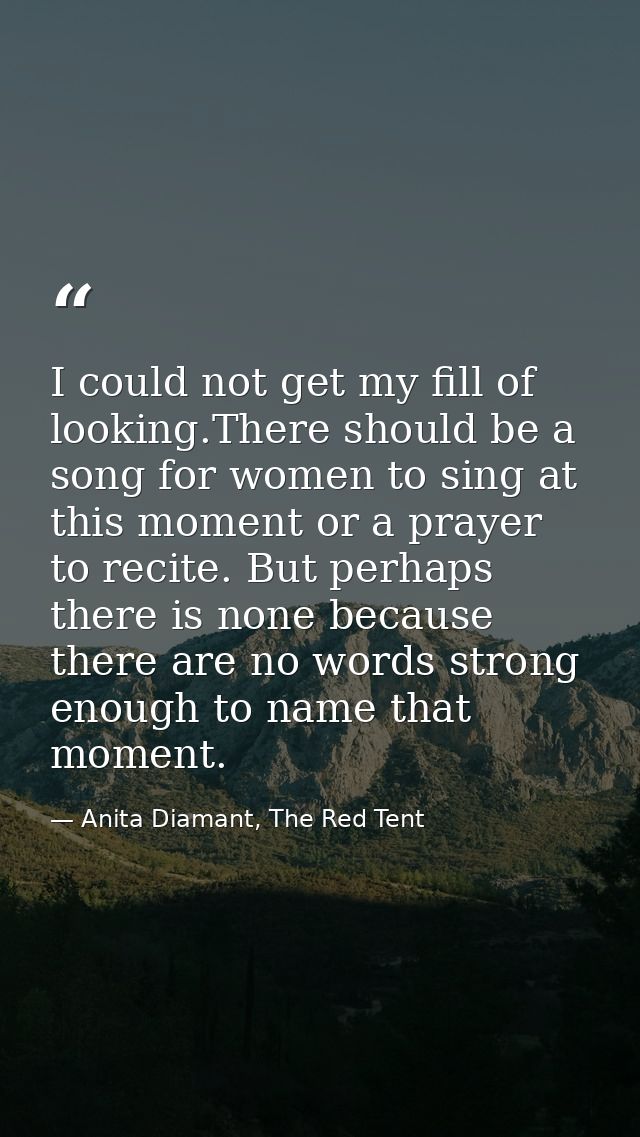 I could not get my fill of looking.There should be a song for women to sing at this moment or a prayer to recite. But pe — Anita Diamant, The Red Tent