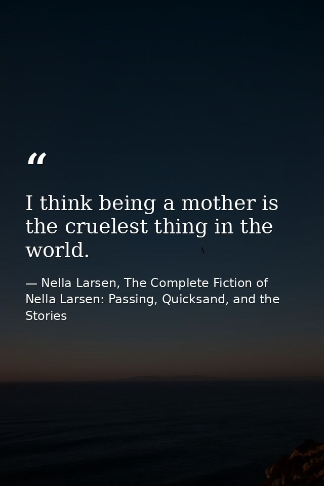 I think being a mother is the cruelest thing in the world. — Nella Larsen, The Complete Fiction of Nella Larsen: Passing, Quicksand, and the Stories