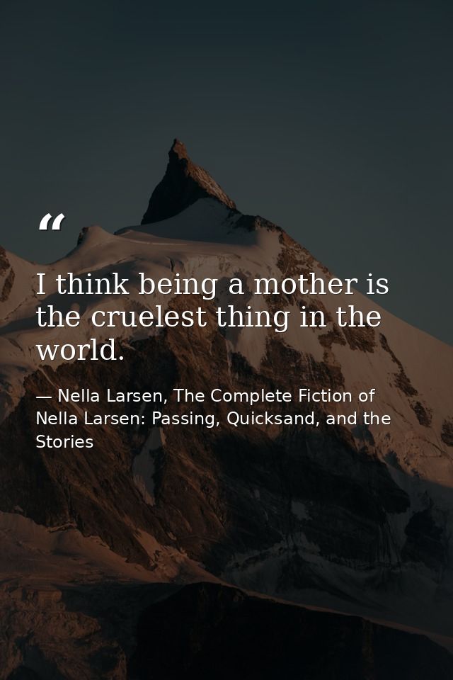 I think being a mother is the cruelest thing in the world. — Nella Larsen, The Complete Fiction of Nella Larsen: Passing, Quicksand, and the Stories