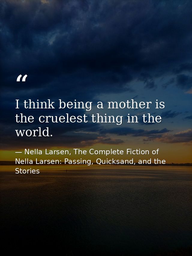 I think being a mother is the cruelest thing in the world. — Nella Larsen, The Complete Fiction of Nella Larsen: Passing, Quicksand, and the Stories