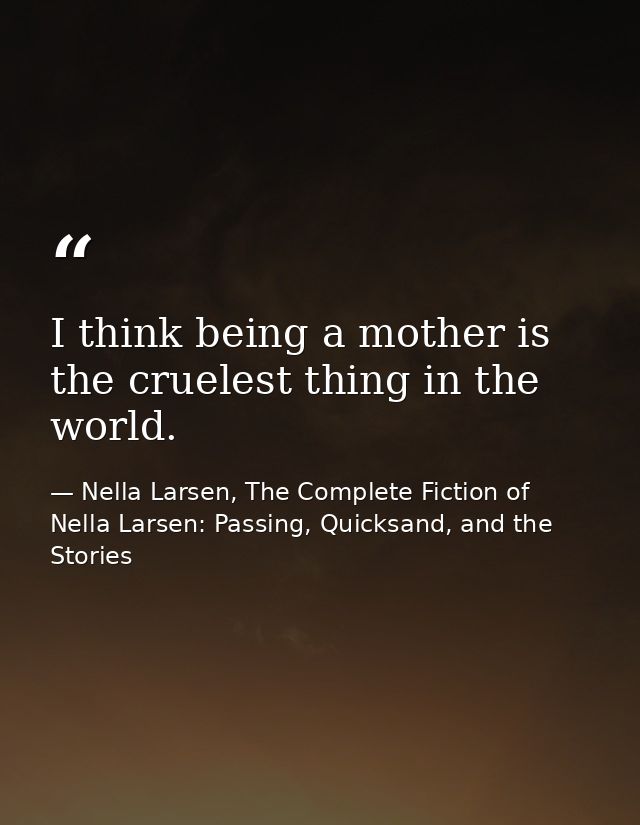 I think being a mother is the cruelest thing in the world. — Nella Larsen, The Complete Fiction of Nella Larsen: Passing, Quicksand, and the Stories
