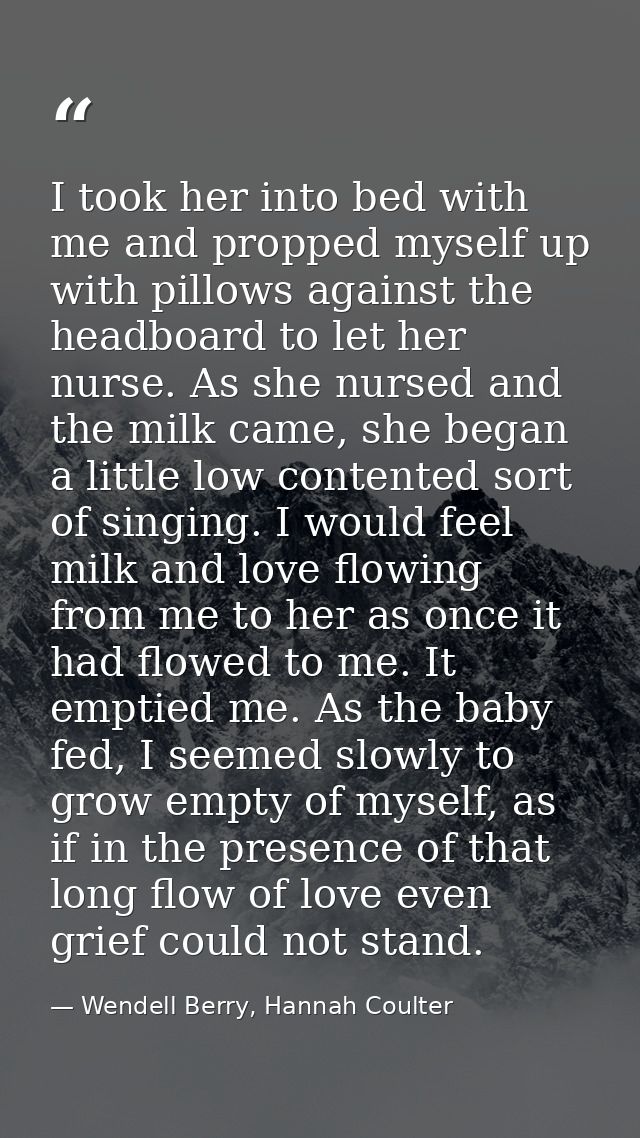 I took her into bed with me and propped myself up with pillows against the headboard to let her nurse. As she nursed and — Wendell Berry, Hannah Coulter