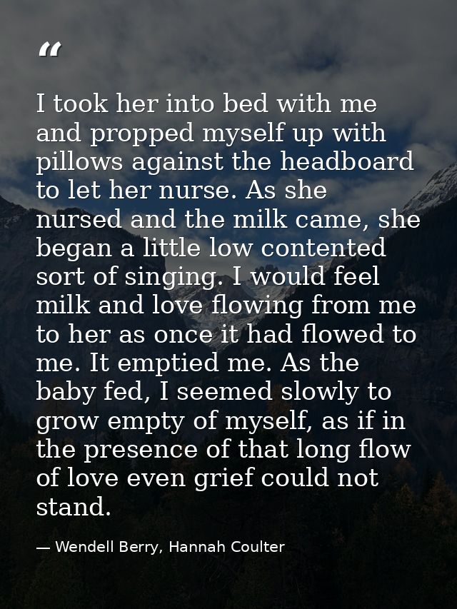 I took her into bed with me and propped myself up with pillows against the headboard to let her nurse. As she nursed and — Wendell Berry, Hannah Coulter