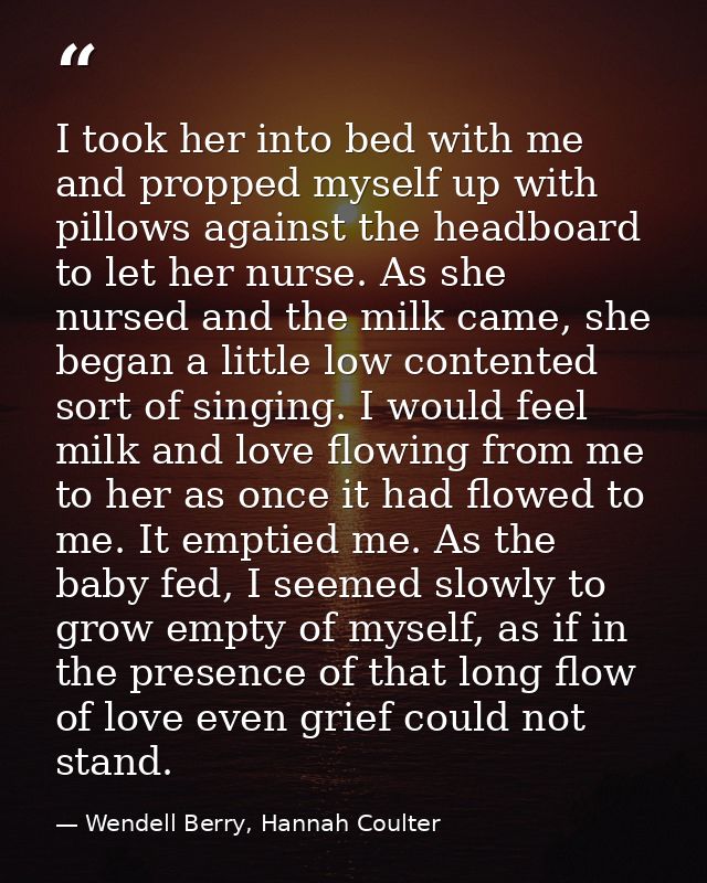 I took her into bed with me and propped myself up with pillows against the headboard to let her nurse. As she nursed and — Wendell Berry, Hannah Coulter