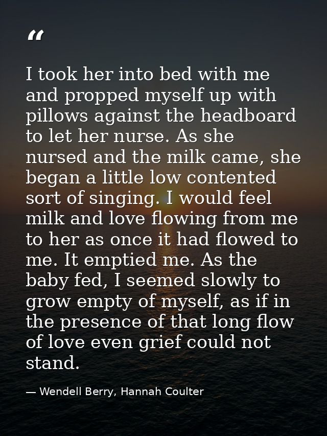 I took her into bed with me and propped myself up with pillows against the headboard to let her nurse. As she nursed and — Wendell Berry, Hannah Coulter