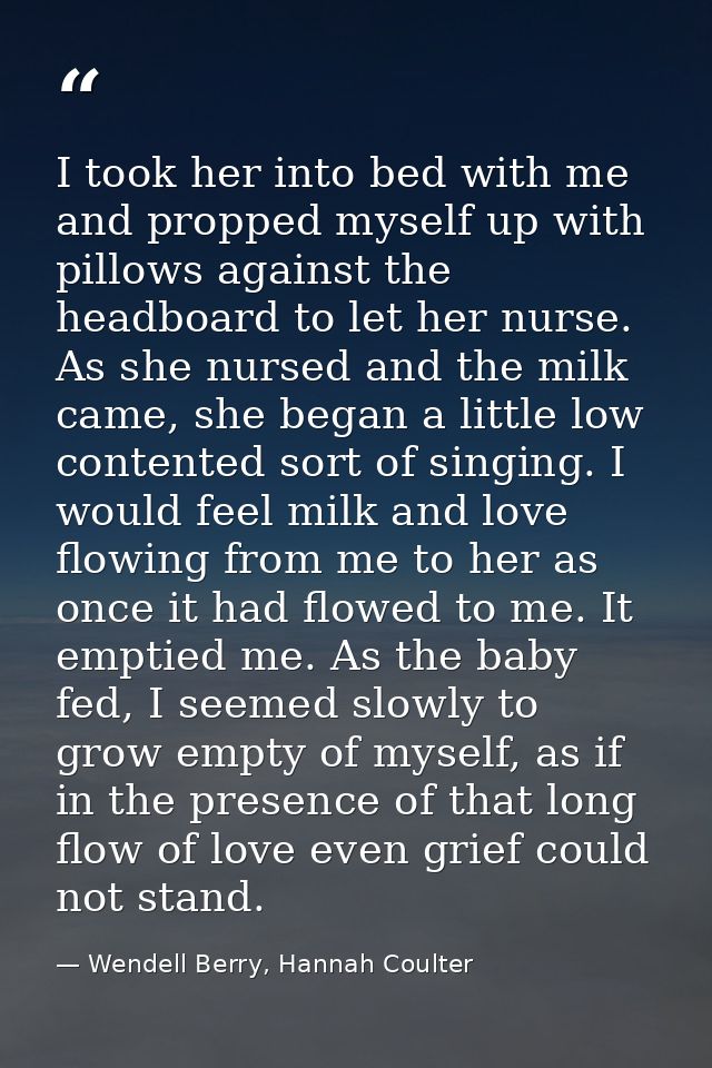 I took her into bed with me and propped myself up with pillows against the headboard to let her nurse. As she nursed and — Wendell Berry, Hannah Coulter