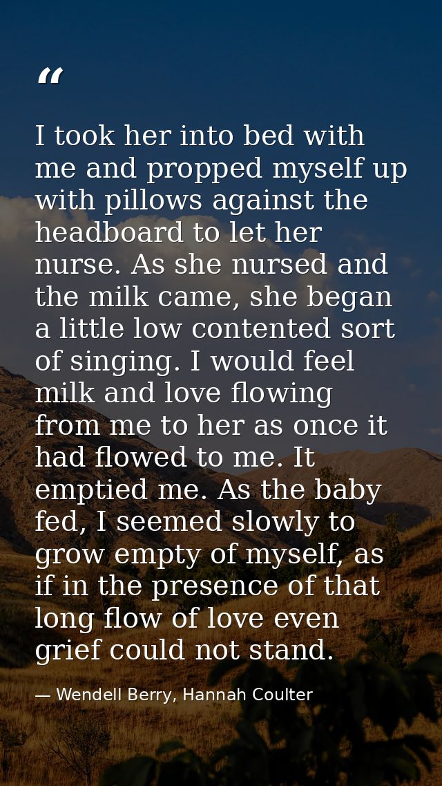 I took her into bed with me and propped myself up with pillows against the headboard to let her nurse. As she nursed and — Wendell Berry, Hannah Coulter
