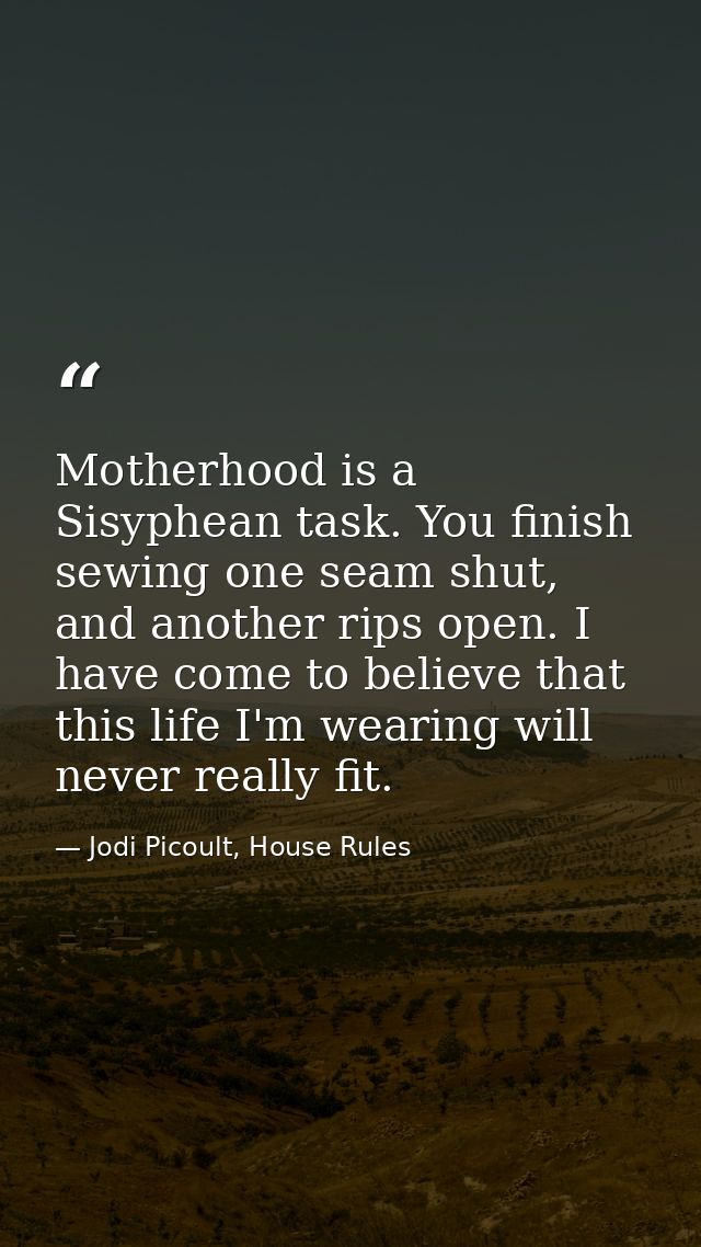Motherhood is a Sisyphean task. You finish sewing one seam shut, and another rips open. I have come to believe that this — Jodi Picoult, House Rules