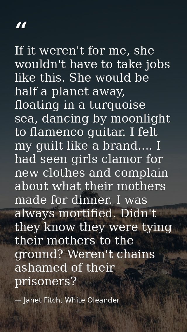 If it weren't for me, she wouldn't have to take jobs like this. She would be half a planet away, floating in a turquoise — Janet Fitch, White Oleander