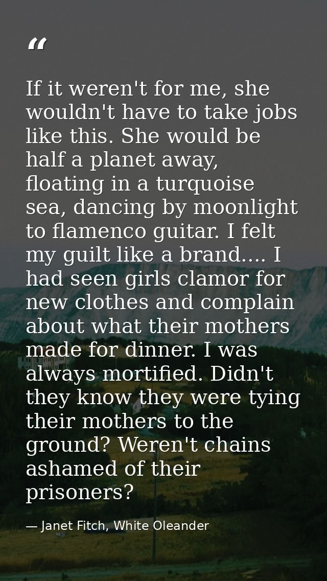 If it weren't for me, she wouldn't have to take jobs like this. She would be half a planet away, floating in a turquoise — Janet Fitch, White Oleander