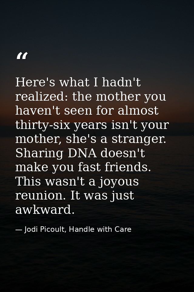 Here's what I hadn't realized: the mother you haven't seen for almost thirty-six years isn't your mother, she's a strang — Jodi Picoult, Handle with Care