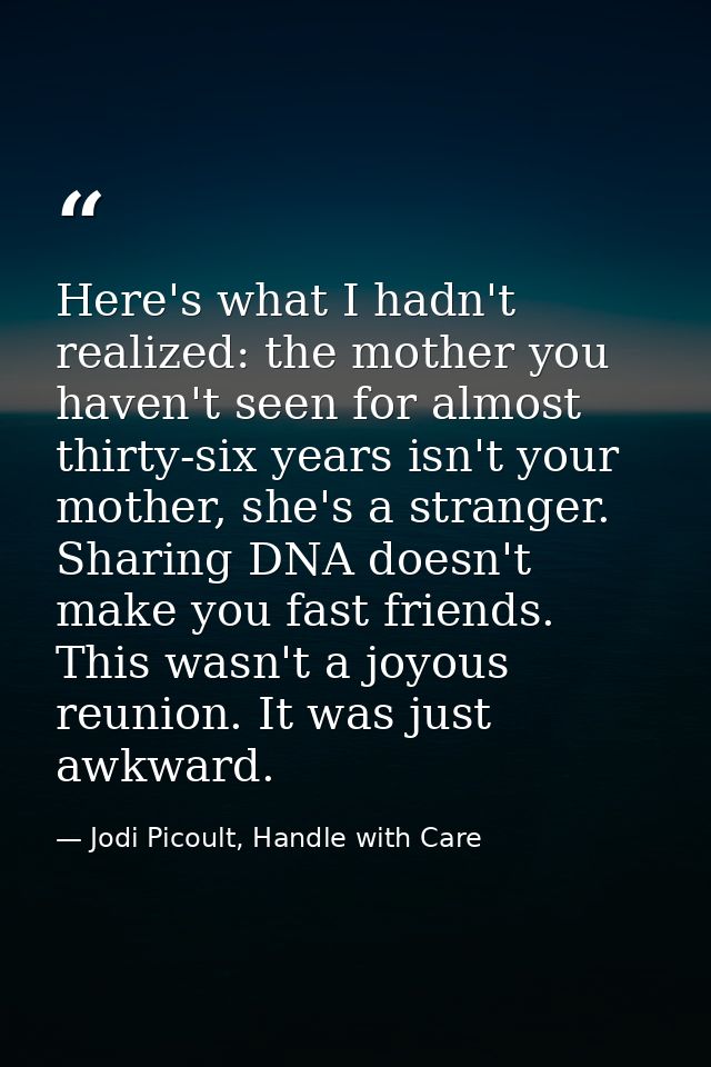 Here's what I hadn't realized: the mother you haven't seen for almost thirty-six years isn't your mother, she's a strang — Jodi Picoult, Handle with Care