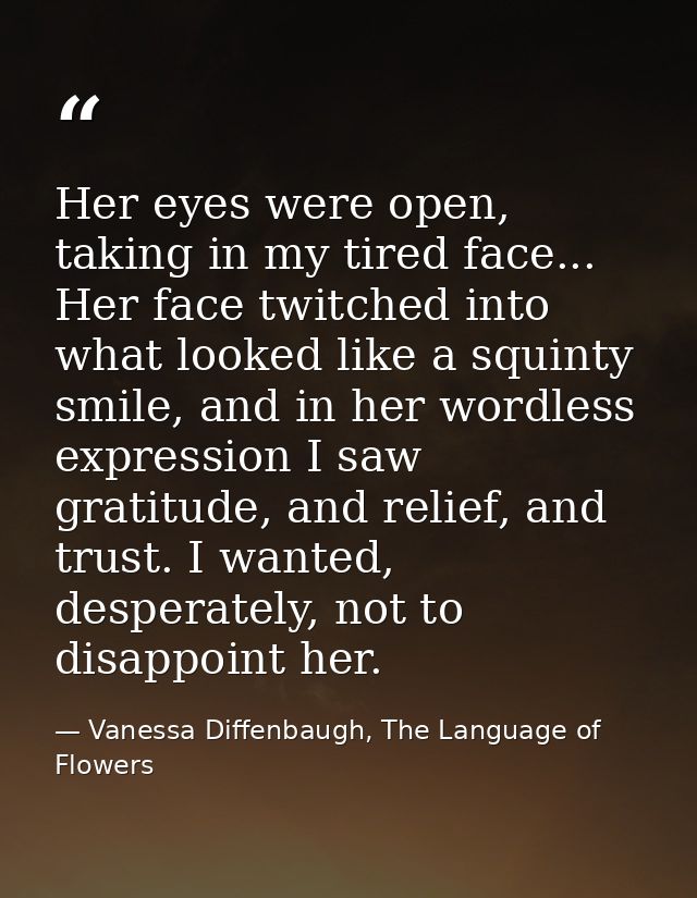 Her eyes were open, taking in my tired face... Her face twitched into what looked like a squinty smile, and in her wordl — Vanessa Diffenbaugh, The Language of Flowers