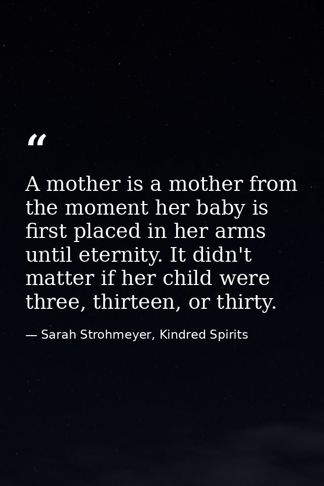 A mother is a mother from the moment her baby is first placed in her arms until eternity. It didn't matter if her child  — Sarah Strohmeyer, Kindred Spirits