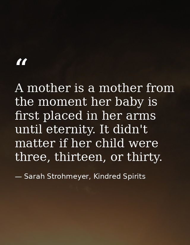 A mother is a mother from the moment her baby is first placed in her arms until eternity. It didn't matter if her child  — Sarah Strohmeyer, Kindred Spirits