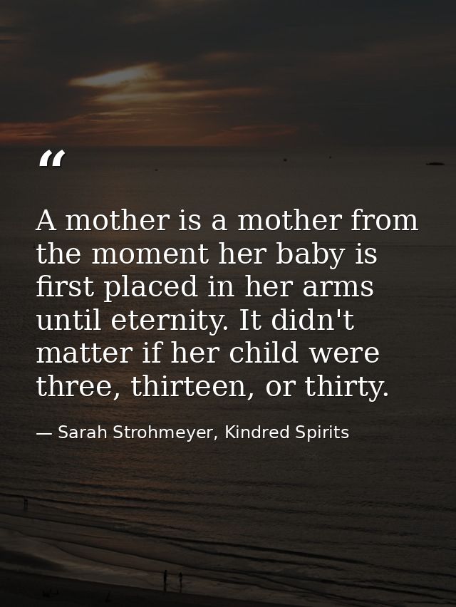 A mother is a mother from the moment her baby is first placed in her arms until eternity. It didn't matter if her child  — Sarah Strohmeyer, Kindred Spirits