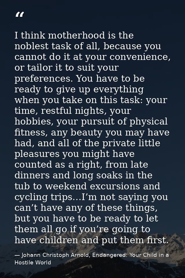 I think motherhood is the noblest task of all, because you cannot do it at your convenience, or tailor it to suit your p — Johann Christoph Arnold, Endangered: Your Child in a Hostile World